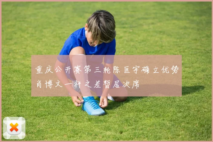 重庆公开赛第三轮陈匡宇确立优势肖博文一杆之差暂居次席