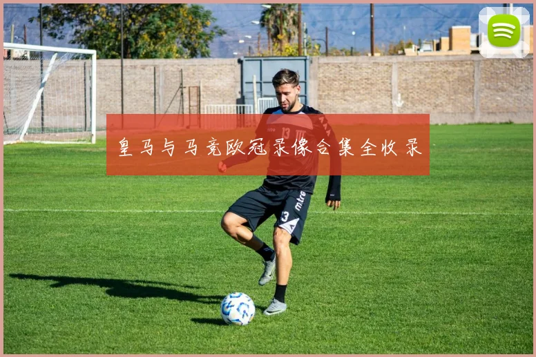 皇马与马竞欧冠录像合集全收录