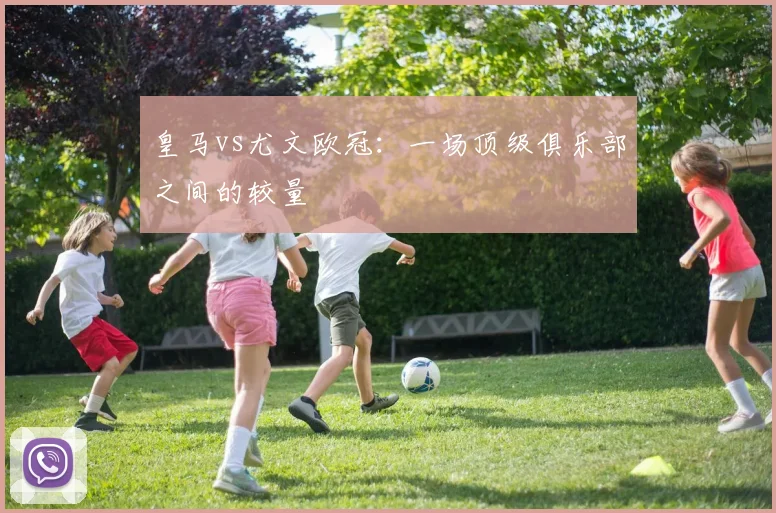 皇马vs尤文欧冠：一场顶级俱乐部之间的较量