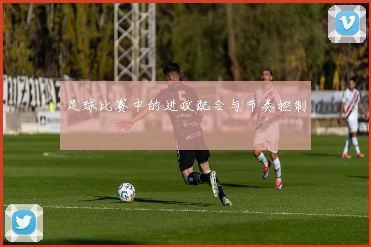 足球比赛中的进攻配合与节奏控制